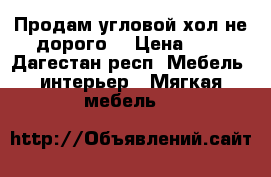  Продам угловой хол не дорого  › Цена ­ 1 - Дагестан респ. Мебель, интерьер » Мягкая мебель   